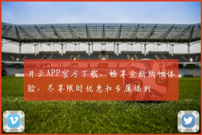 开云APP官方下载，畅享全新购物体验，尽享限时优惠和专属福利