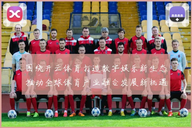围绕开云体育打造数字娱乐新生态推动全球体育产业融合发展新机遇