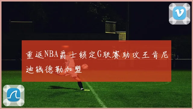 重返NBA爵士锁定G联赛助攻王肯尼迪钱德勒加盟