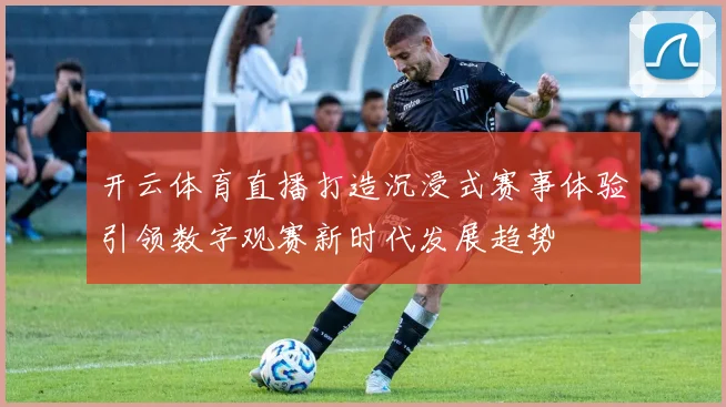 开云体育直播打造沉浸式赛事体验引领数字观赛新时代发展趋势