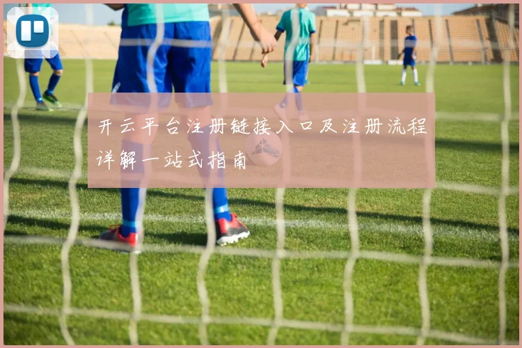 开云平台注册链接入口及注册流程详解一站式指南