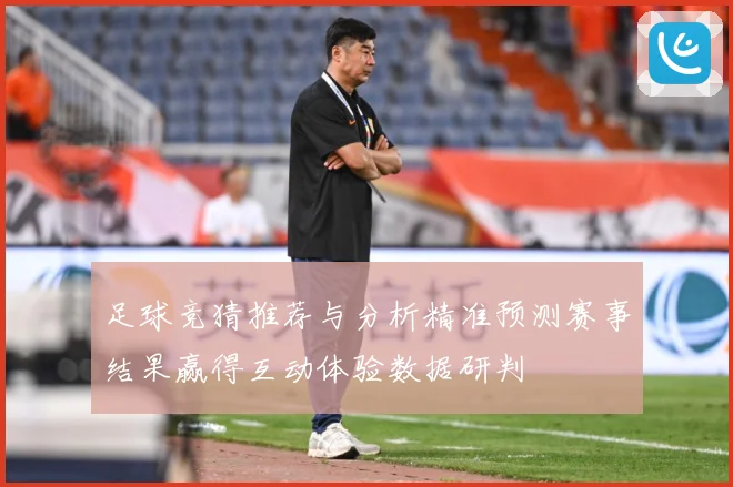 足球竞猜推荐与分析精准预测赛事结果赢得互动体验数据研判
