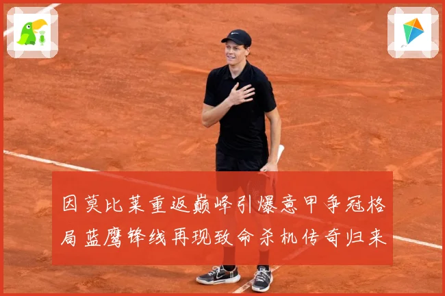 因莫比莱重返巅峰引爆意甲争冠格局蓝鹰锋线再现致命杀机传奇归来战术观察