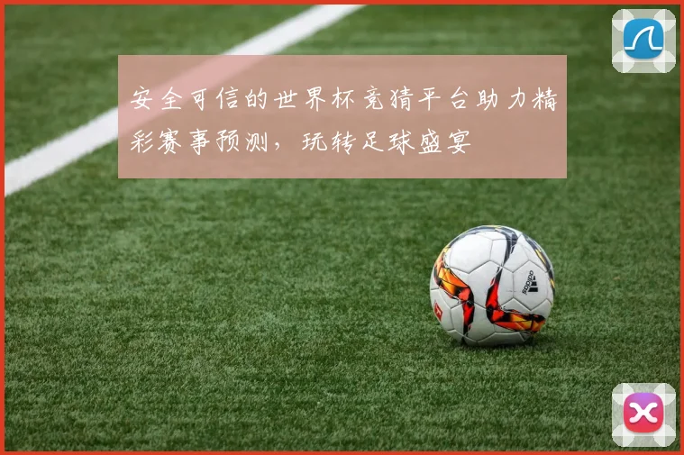 安全可信的世界杯竞猜平台助力精彩赛事预测，玩转足球盛宴