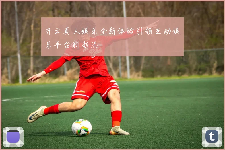 开云真人娱乐全新体验引领互动娱乐平台新潮流