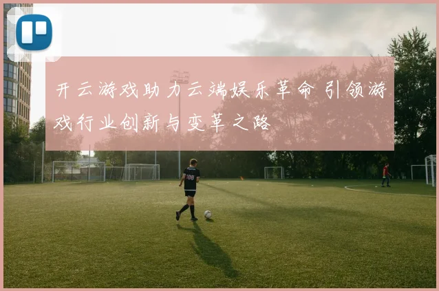 开云游戏助力云端娱乐革命 引领游戏行业创新与变革之路