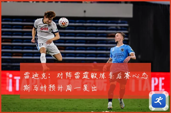 雷迪克：对阵雷霆锻炼季后赛心态斯马特预计周一复出