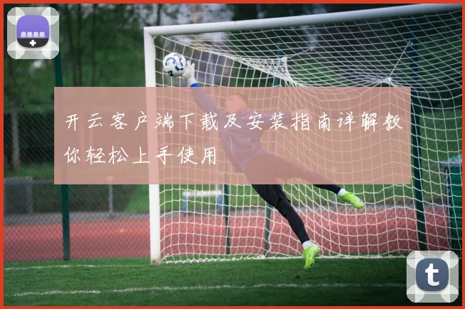 开云客户端下载及安装指南详解教你轻松上手使用