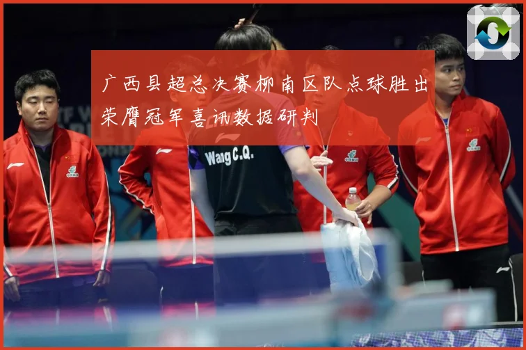 广西县超总决赛柳南区队点球胜出荣膺冠军喜讯数据研判
