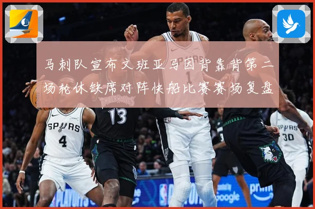 马刺队宣布文班亚马因背靠背第二场轮休缺席对阵快船比赛赛场复盘