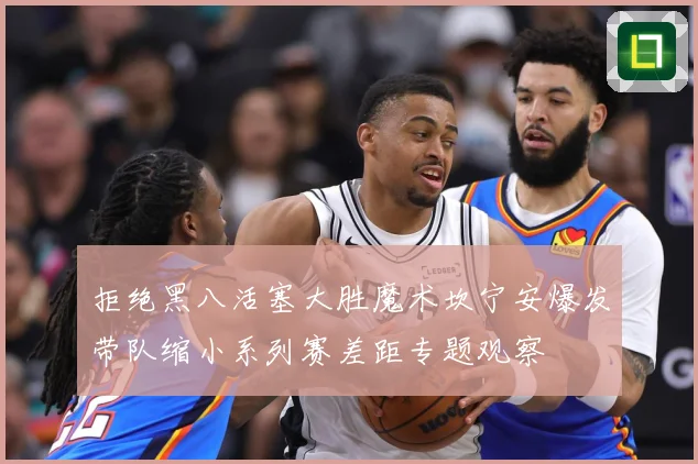 拒绝黑八活塞大胜魔术坎宁安爆发带队缩小系列赛差距专题观察