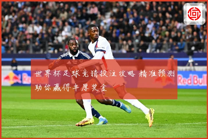 世界杯足球竞猜投注攻略 精准预测助你赢得丰厚奖金