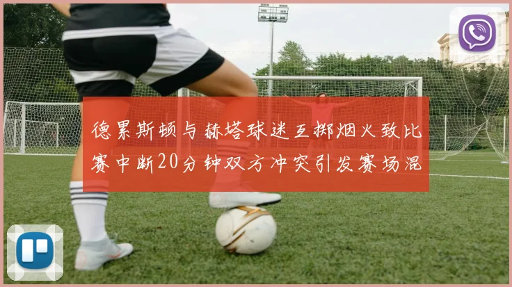 德累斯顿与赫塔球迷互掷烟火致比赛中断20分钟双方冲突引发赛场混乱