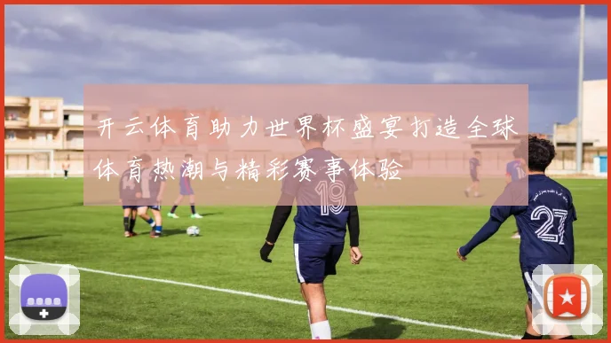 开云体育助力世界杯盛宴打造全球体育热潮与精彩赛事体验