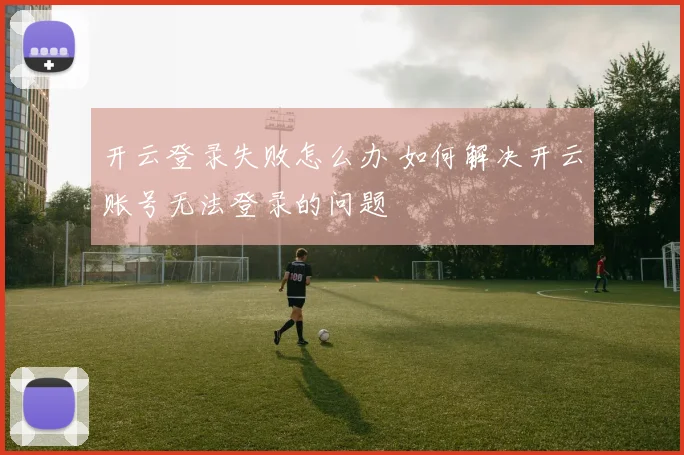 开云登录失败怎么办 如何解决开云账号无法登录的问题