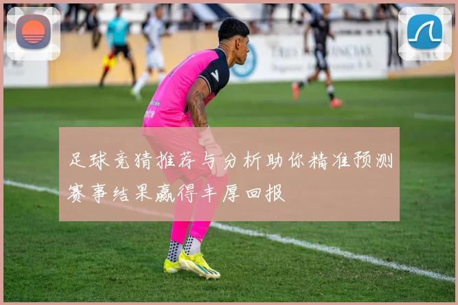 足球竞猜推荐与分析助你精准预测赛事结果赢得丰厚回报