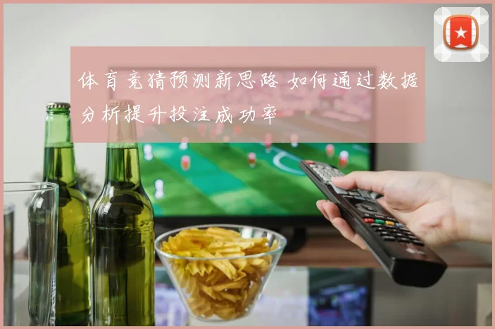 体育竞猜预测新思路 如何通过数据分析提升投注成功率