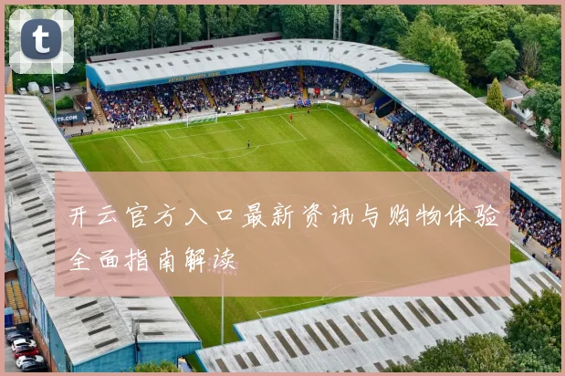 开云官方入口最新资讯与购物体验全面指南解读