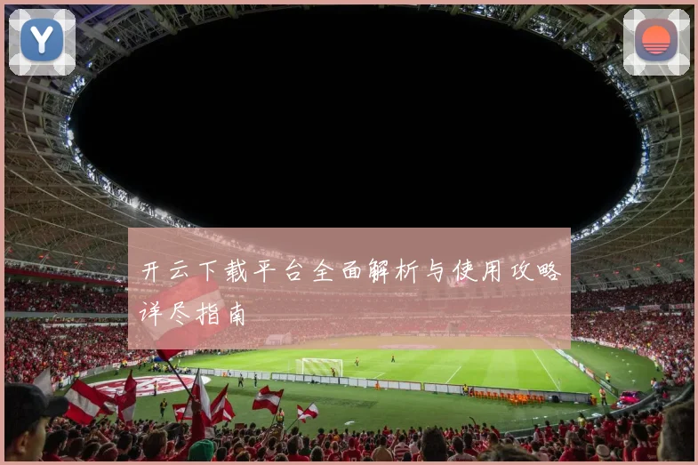 开云下载平台全面解析与使用攻略详尽指南