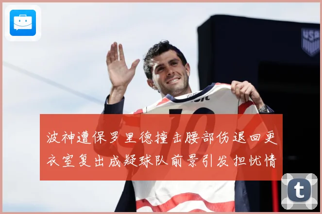 波神遭保罗里德撞击腰部伤退回更衣室复出成疑球队前景引发担忧情