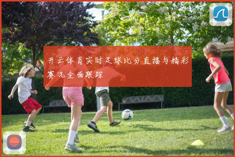 开云体育实时足球比分直播与精彩赛况全面跟踪