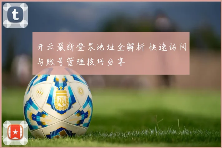 开云最新登录地址全解析 快速访问与账号管理技巧分享