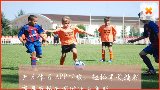 开云体育 APP下载，轻松享受精彩赛事直播和实时比分更新