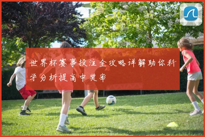 世界杯赛事投注全攻略详解助你科学分析提高中奖率