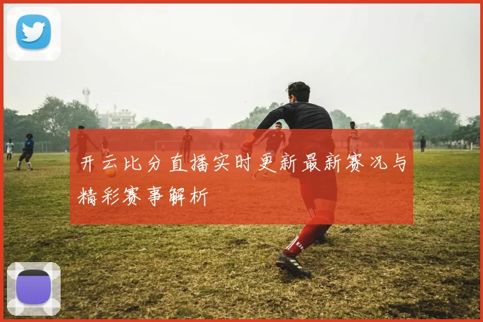 开云比分直播实时更新最新赛况与精彩赛事解析
