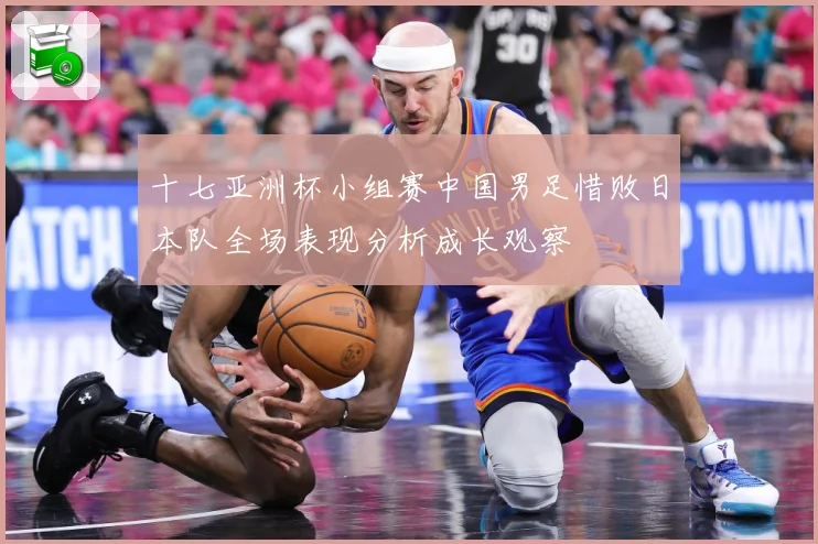 十七亚洲杯小组赛中国男足惜败日本队全场表现分析成长观察