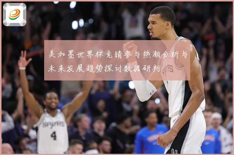 美加墨世界杯竞猜参与热潮分析与未来发展趋势探讨数据研判