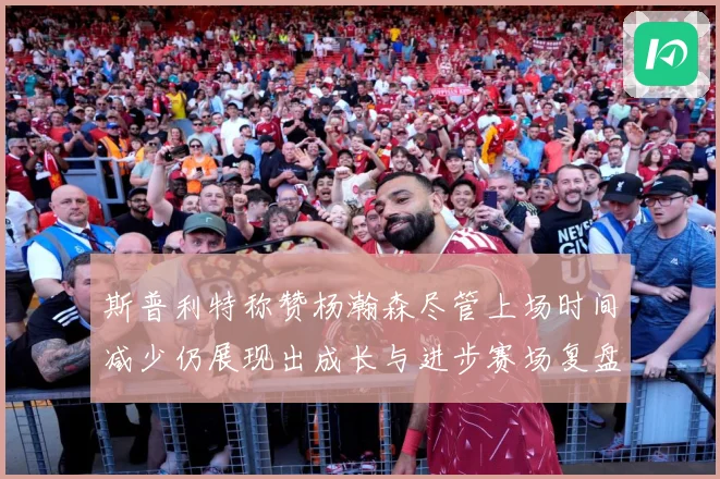斯普利特称赞杨瀚森尽管上场时间减少仍展现出成长与进步赛场复盘