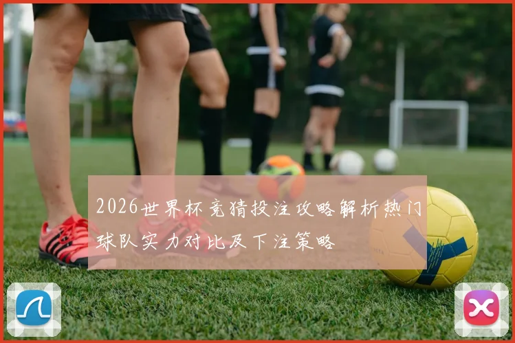 2026世界杯竞猜投注攻略解析热门球队实力对比及下注策略