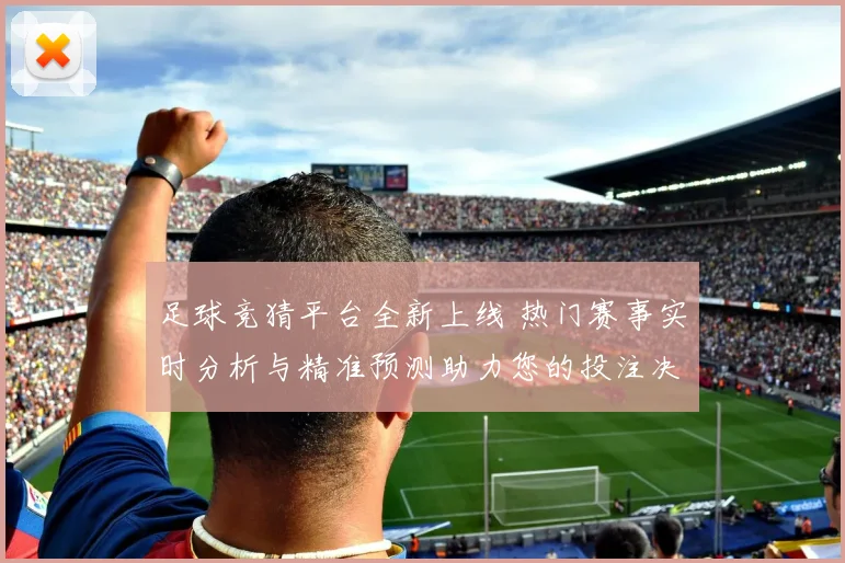 足球竞猜平台全新上线 热门赛事实时分析与精准预测助力您的投注决策