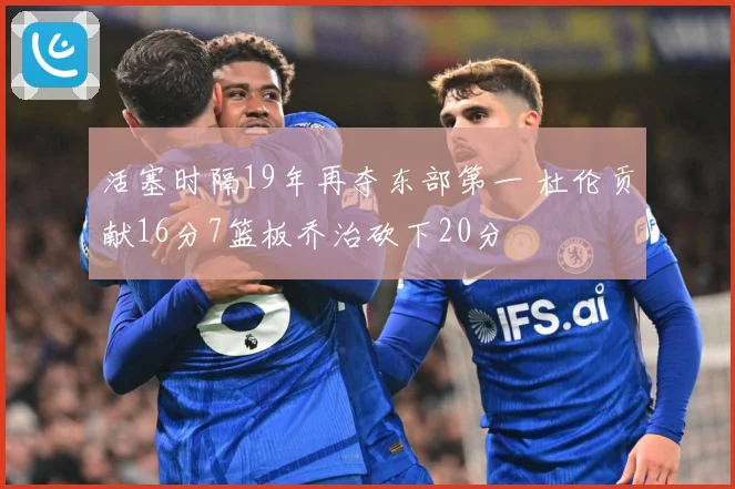 活塞时隔19年再夺东部第一 杜伦贡献16分7篮板乔治砍下20分