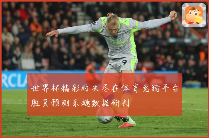 世界杯精彩对决尽在体育竞猜平台胜负预测乐趣数据研判