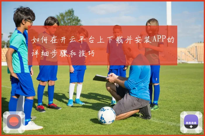 如何在开云平台上下载并安装APP的详细步骤和技巧