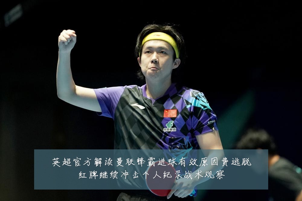 英超官方解读曼联锋霸进球有效原因费逃脱红牌继续冲击个人纪录战术观察