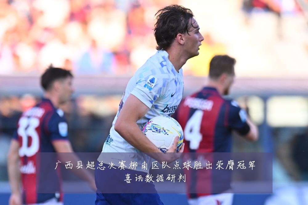 广西县超总决赛柳南区队点球胜出荣膺冠军喜讯数据研判